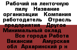 Рабочий на ленточную пилу › Название организации ­ Компания-работодатель › Отрасль предприятия ­ Другое › Минимальный оклад ­ 25 000 - Все города Работа » Вакансии   . Амурская обл.,Архаринский р-н